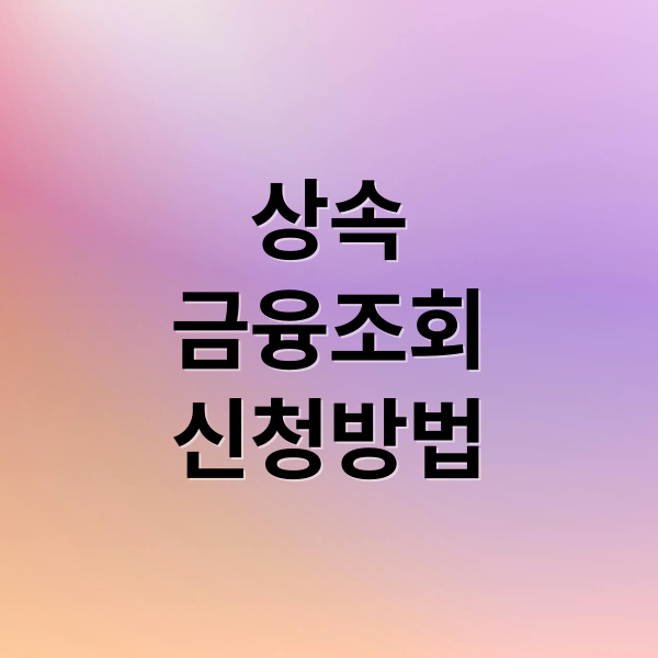 상속인 금융거래조회: 신청부터 결과 확인까지 완벽 가이드