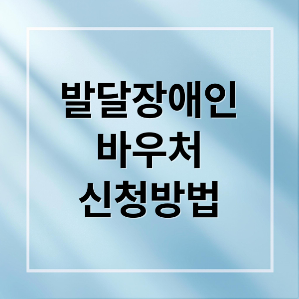 발달장애인 바우처 지원, 신청부터 이용까지 핵심 총정리
